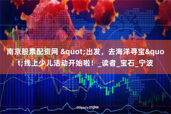 南京股票配资网 "出发，去海洋寻宝"线上少儿活动开始啦！_读者_宝石_宁波
