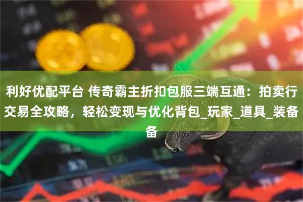利好优配平台 传奇霸主折扣包服三端互通：拍卖行交易全攻略，轻松变现与优化背包_玩家_道具_装备