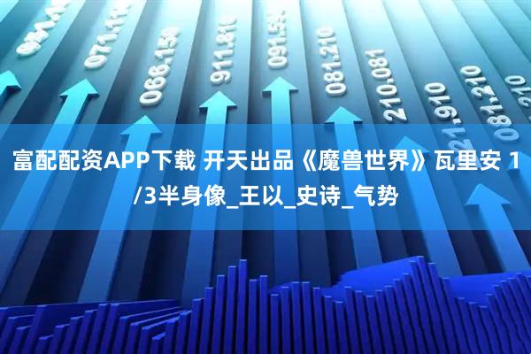 富配配资APP下载 开天出品《魔兽世界》瓦里安 1/3半身像_王以_史诗_气势