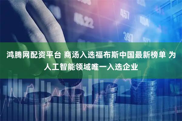 鸿腾网配资平台 商汤入选福布斯中国最新榜单 为人工智能领域唯一入选企业