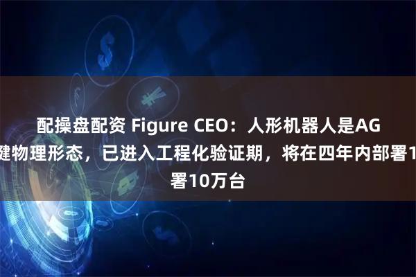 配操盘配资 Figure CEO：人形机器人是AGI的关键物理形态，已进入工程化验证期，将在四年内部署10万台