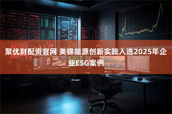 聚优财配资官网 美锦能源创新实践入选2025年企业ESG案例