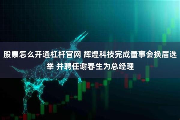 股票怎么开通杠杆官网 辉煌科技完成董事会换届选举 并聘任谢春生为总经理