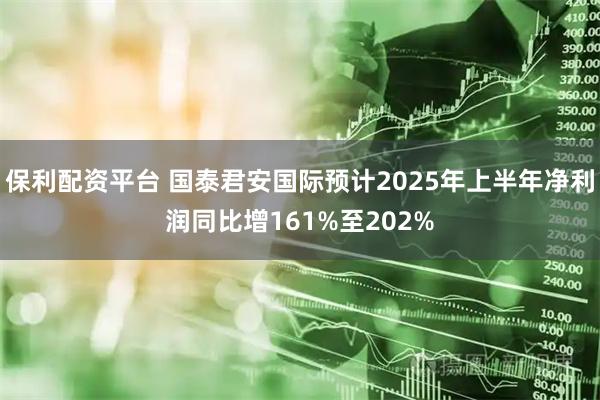 保利配资平台 国泰君安国际预计2025年上半年净利润同比增161%至202%