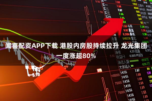 闻喜配资APP下载 港股内房股持续拉升 龙光集团一度涨超80%