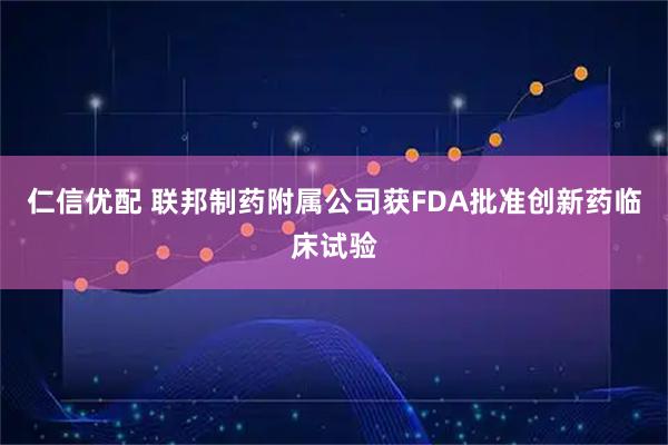 仁信优配 联邦制药附属公司获FDA批准创新药临床试验
