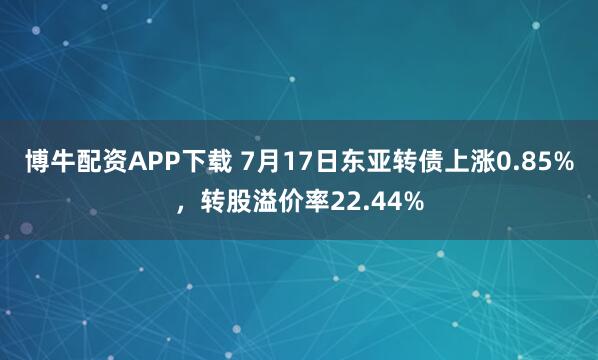 博牛配资APP下载 7月17日东亚转债上涨0.85%，转股溢价率22.44%