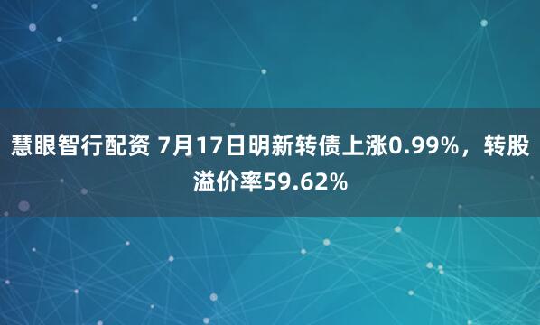 慧眼智行配资 7月17日明新转债上涨0.99%，转股溢价率59.62%