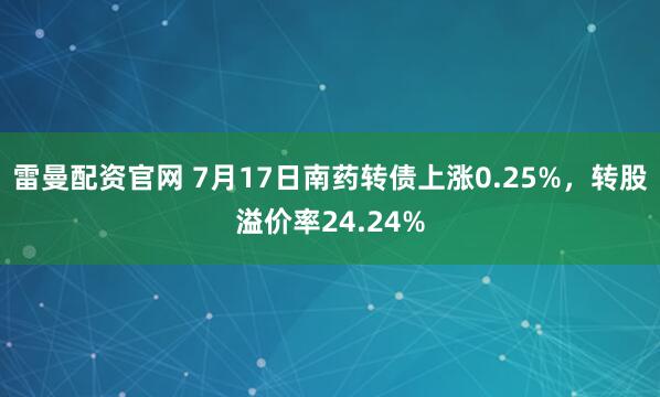 雷曼配资官网 7月17日南药转债上涨0.25%，转股溢价率24.24%