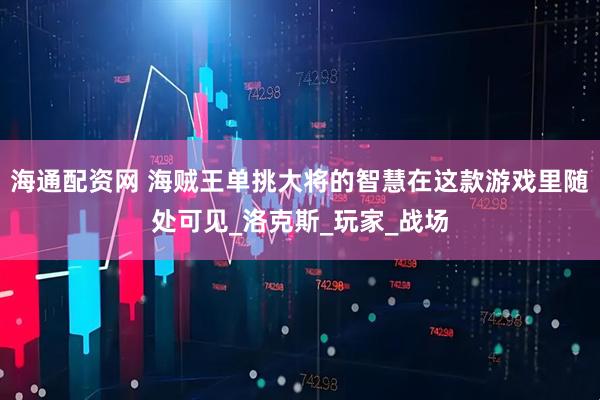 海通配资网 海贼王单挑大将的智慧在这款游戏里随处可见_洛克斯_玩家_战场