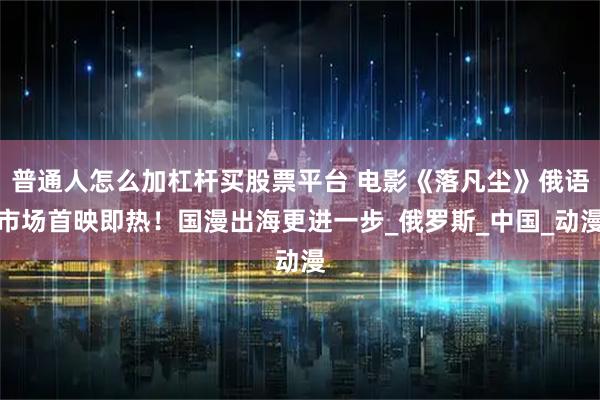普通人怎么加杠杆买股票平台 电影《落凡尘》俄语市场首映即热！国漫出海更进一步_俄罗斯_中国_动漫