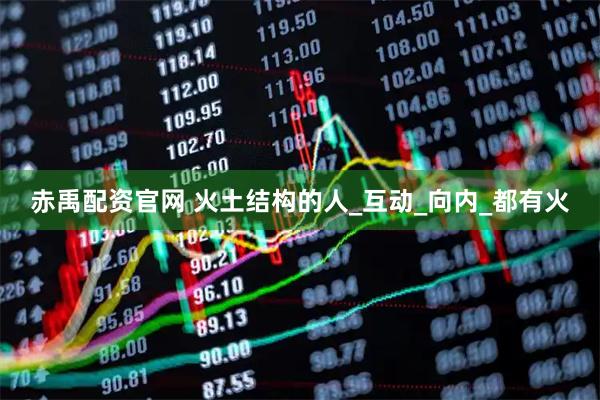 赤禹配资官网 火土结构的人_互动_向内_都有火
