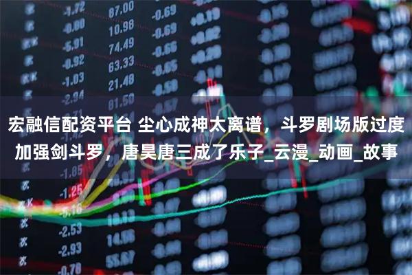 宏融信配资平台 尘心成神太离谱，斗罗剧场版过度加强剑斗罗，唐昊唐三成了乐子_云漫_动画_故事