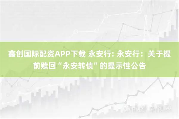 鑫创国际配资APP下载 永安行: 永安行：关于提前赎回“永安转债”的提示性公告