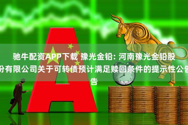 驰牛配资APP下载 豫光金铅: 河南豫光金铅股份有限公司关于可转债预计满足赎回条件的提示性公告