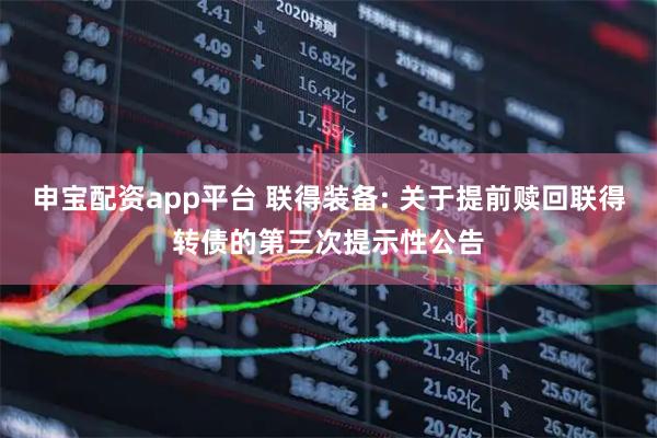 申宝配资app平台 联得装备: 关于提前赎回联得转债的第三次提示性公告