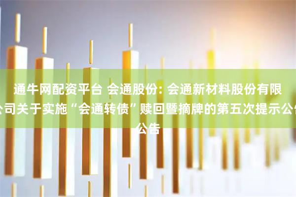 通牛网配资平台 会通股份: 会通新材料股份有限公司关于实施“会通转债”赎回暨摘牌的第五次提示公告
