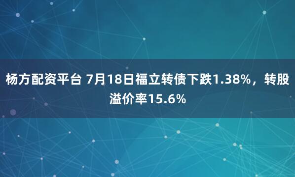 杨方配资平台 7月18日福立转债下跌1.38%，转股溢价率15.6%