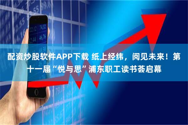 配资炒股软件APP下载 纸上经纬，阅见未来！第十一届“悦与思”浦东职工读书荟启幕