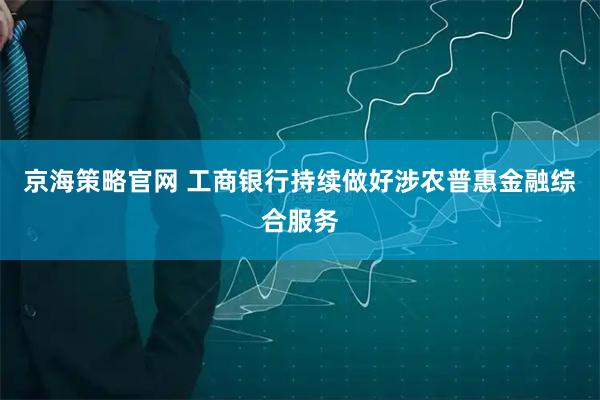 京海策略官网 工商银行持续做好涉农普惠金融综合服务