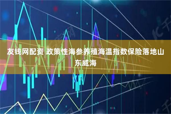 友钱网配资 政策性海参养殖海温指数保险落地山东威海