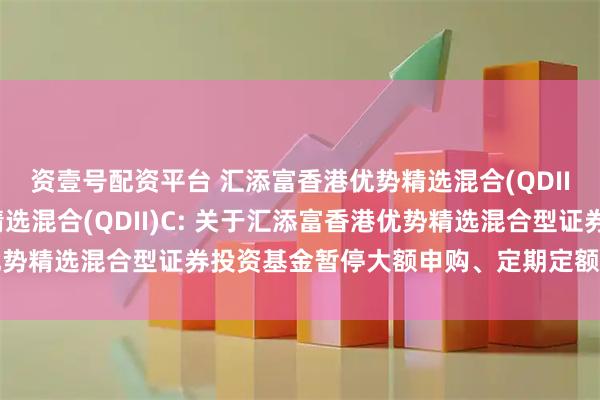 资壹号配资平台 汇添富香港优势精选混合(QDII)A,汇添富香港优势精选混合(QDII)C: 关于汇添富香港优势精选混合型证券投资基金暂停大额申购、定期定额投资业务的公告