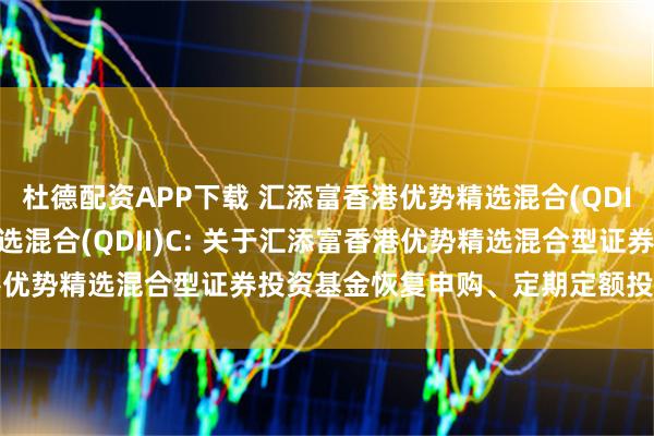 杜德配资APP下载 汇添富香港优势精选混合(QDII)A,汇添富香港优势精选混合(QDII)C: 关于汇添富香港优势精选混合型证券投资基金恢复申购、定期定额投资业务的公告