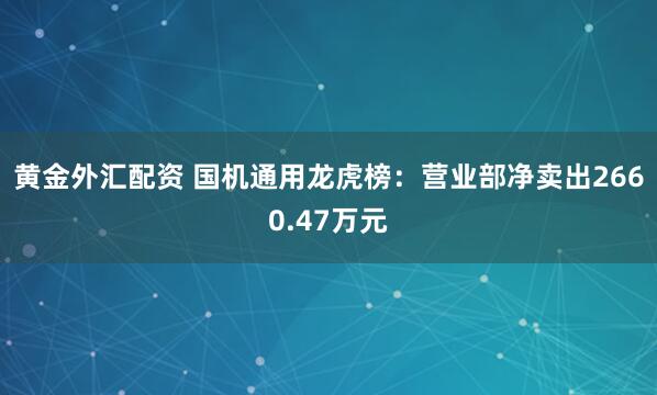 黄金外汇配资 国机通用龙虎榜：营业部净卖出2660.47万元