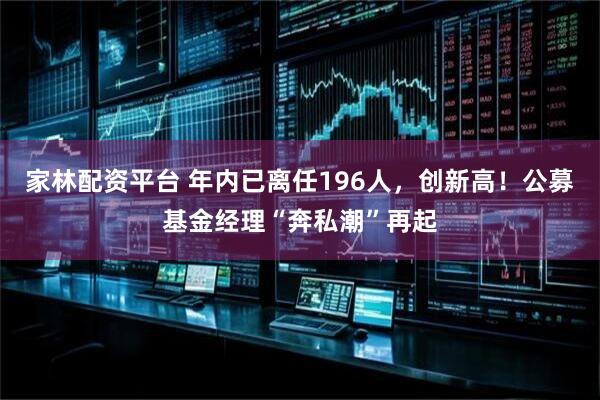 家林配资平台 年内已离任196人，创新高！公募基金经理“奔私潮”再起