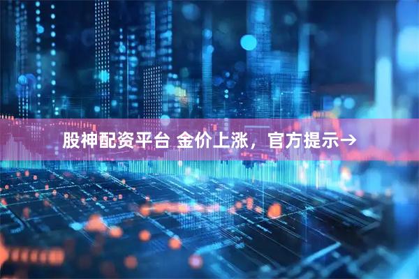 股神配资平台 金价上涨，官方提示→