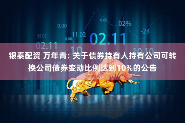 银泰配资 万年青: 关于债券持有人持有公司可转换公司债券变动比例达到10%的公告