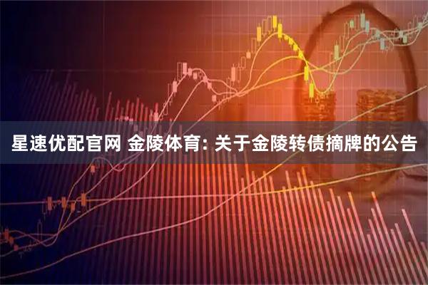 星速优配官网 金陵体育: 关于金陵转债摘牌的公告
