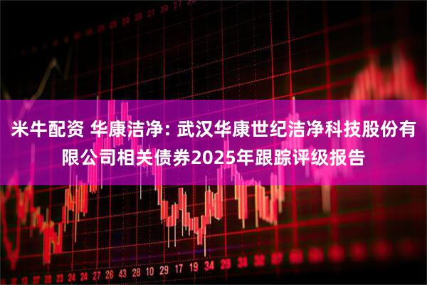 米牛配资 华康洁净: 武汉华康世纪洁净科技股份有限公司相关债券2025年跟踪评级报告