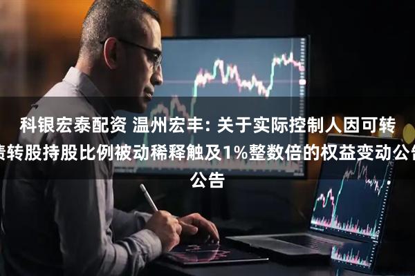 科银宏泰配资 温州宏丰: 关于实际控制人因可转债转股持股比例被动稀释触及1%整数倍的权益变动公告