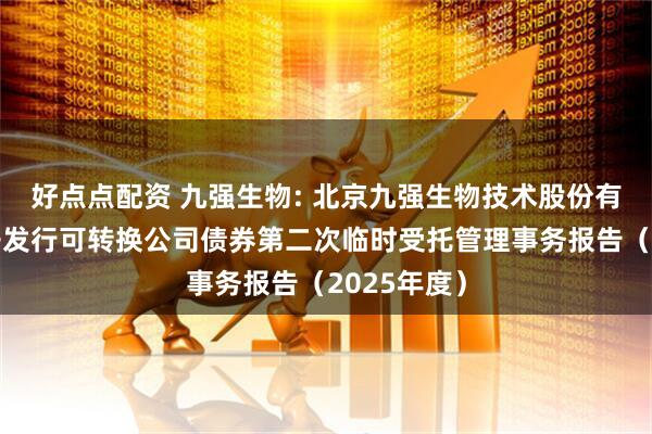 好点点配资 九强生物: 北京九强生物技术股份有限公司公开发行可转换公司债券第二次临时受托管理事务报告（2025年度）