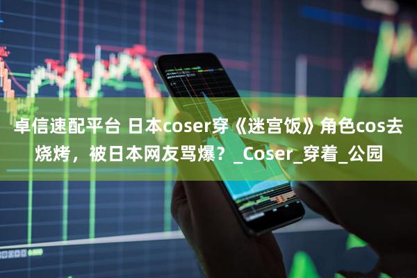 卓信速配平台 日本coser穿《迷宫饭》角色cos去烧烤，被日本网友骂爆？_Coser_穿着_公园
