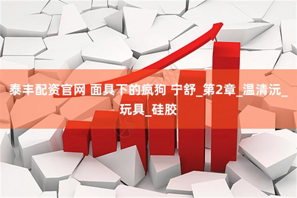 泰丰配资官网 面具下的疯狗 宁舒_第2章_温清沅_玩具_硅胶