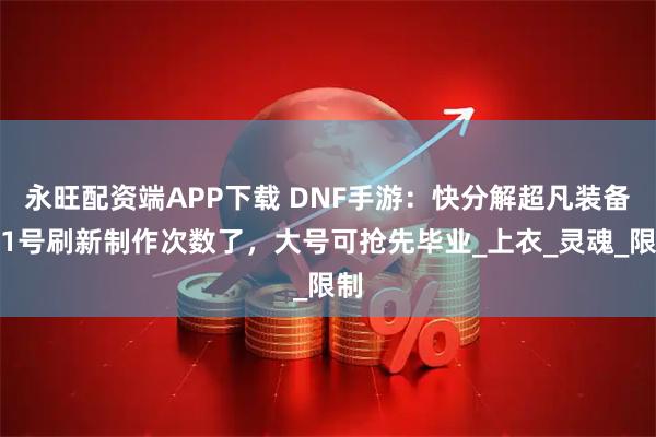 永旺配资端APP下载 DNF手游：快分解超凡装备！1号刷新制作次数了，大号可抢先毕业_上衣_灵魂_限制