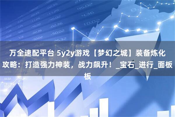 万全速配平台 5y2y游戏【梦幻之城】装备炼化攻略：打造强力神装，战力飙升！_宝石_进行_面板