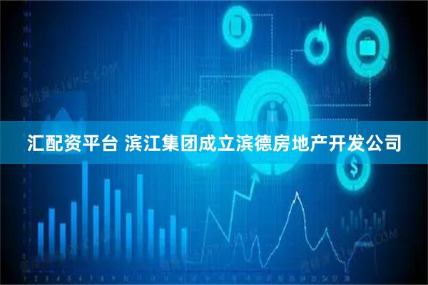 汇配资平台 滨江集团成立滨德房地产开发公司