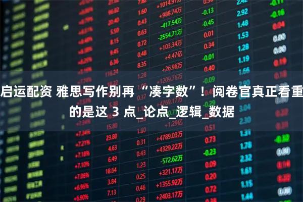 启运配资 雅思写作别再 “凑字数”！阅卷官真正看重的是这 3 点_论点_逻辑_数据
