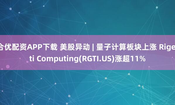 合优配资APP下载 美股异动 | 量子计算板块上涨 Rigetti Computing(RGTI.US)涨超11%