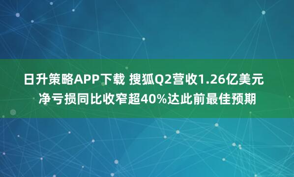 日升策略APP下载 搜狐Q2营收1.26亿美元  净亏损同比收窄超40%达此前最佳预期