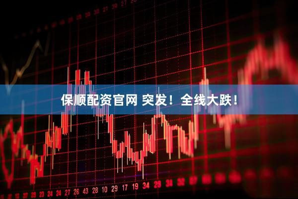 保顺配资官网 突发！全线大跌！