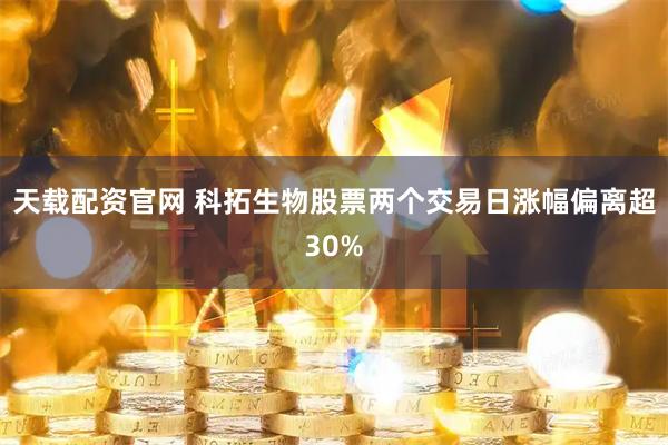 天载配资官网 科拓生物股票两个交易日涨幅偏离超30%