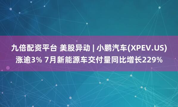 九倍配资平台 美股异动 | 小鹏汽车(XPEV.US)涨逾3% 7月新能源车交付量同比增长229%