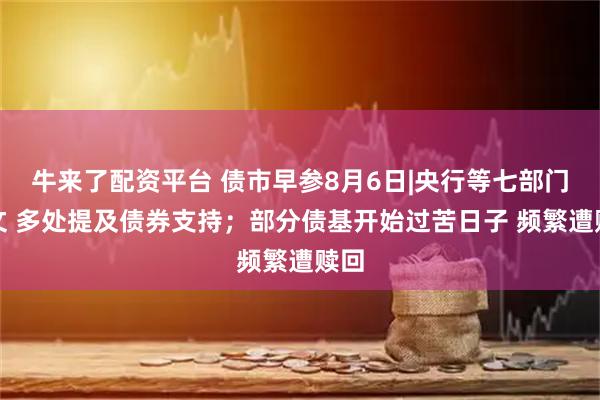 牛来了配资平台 债市早参8月6日|央行等七部门发文 多处提及债券支持；部分债基开始过苦日子 频繁遭赎回
