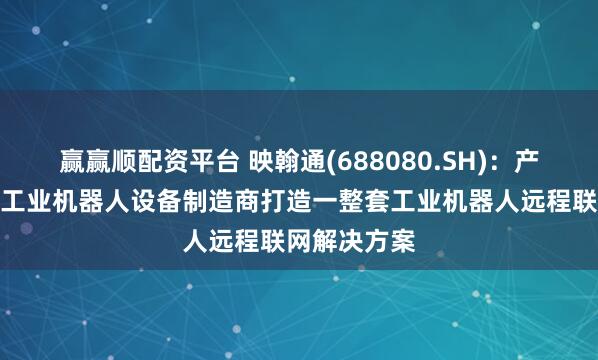 赢赢顺配资平台 映翰通(688080.SH)：产品可以协助工业机器人设备制造商打造一整套工业机器人远程联网解决方案