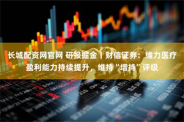 长城配资网官网 研报掘金丨财信证券：维力医疗盈利能力持续提升，维持“增持”评级