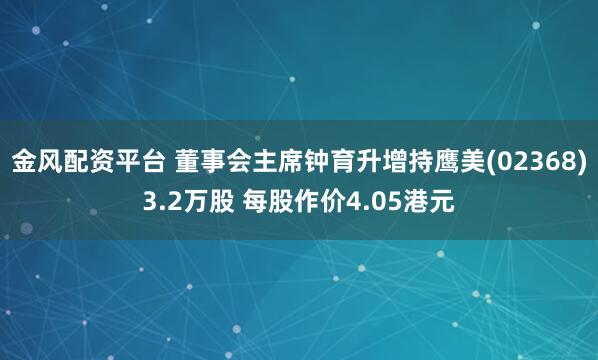 金风配资平台 董事会主席钟育升增持鹰美(02368)3.2万股 每股作价4.05港元